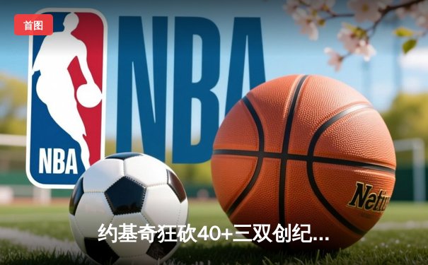 约基奇狂砍40+三双创纪录，掘金加时险胜勇士延续主场神话
