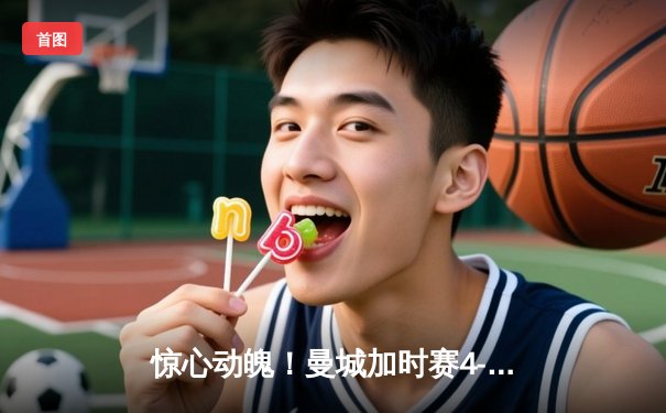 惊心动魄！曼城加时赛4-3绝杀皇马 欧冠半决赛上演进球盛宴