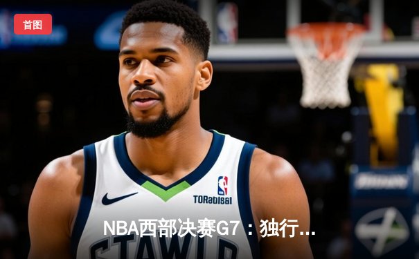 NBA西部决赛G7：独行侠险胜森林狼，东契奇三双率队挺进总决赛