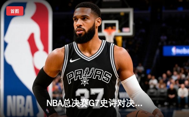 NBA总决赛G7史诗对决：凯尔特人险胜勇士夺冠，塔图姆狂砍41分荣膺FMVP