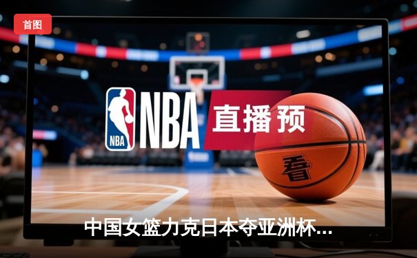 中国女篮力克日本夺亚洲杯冠军，韩旭独揽26分10篮板荣膺MVP