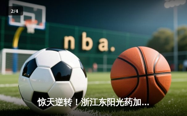 惊天逆转！浙江东阳光药加时险胜广东华南虎，胡金秋35+23统治内线 - 2