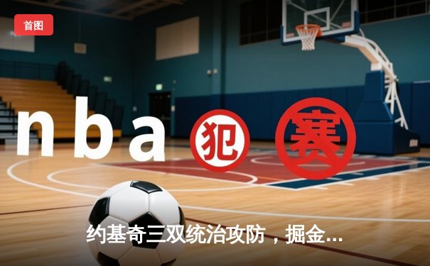 约基奇三双统治攻防，掘金主场力克森林狼扳平系列赛