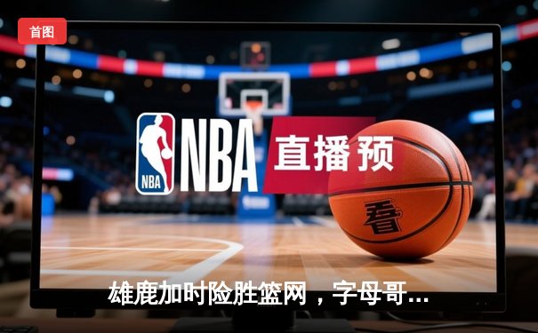 雄鹿加时险胜篮网，字母哥44分14篮板主宰关键时刻