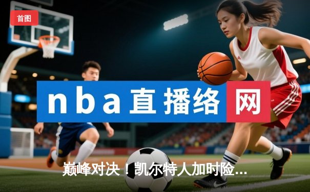 巅峰对决！凯尔特人加时险胜勇士，塔图姆44分创赛季新高