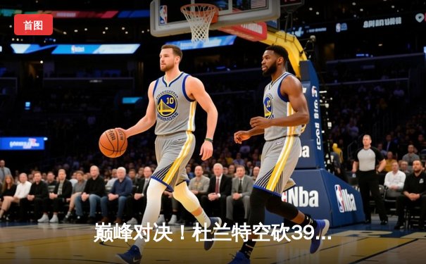 巅峰对决！杜兰特空砍39分难救主，勇士加时险胜太阳豪取七连胜