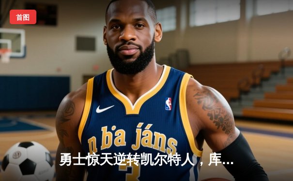 勇士惊天逆转凯尔特人，库里狂砍43分锁定总决赛天王山