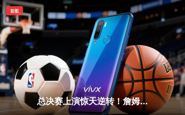 总决赛上演惊天逆转！詹姆斯关键封盖，湖人3分险胜绿军夺赛点