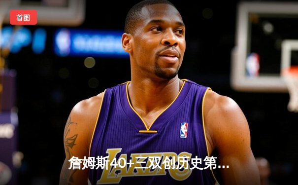 詹姆斯40+三双创历史第一，湖人加时险胜勇士晋级西决