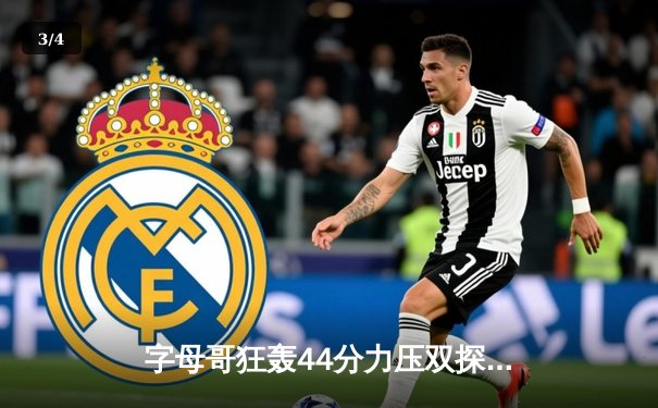 字母哥狂轰44分力压双探花，雄鹿加时险胜绿军迎六连胜 - 3