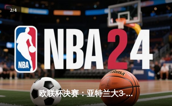 欧联杯决赛：亚特兰大3-0完胜勒沃库森，终结对手51场不败神话 - 2